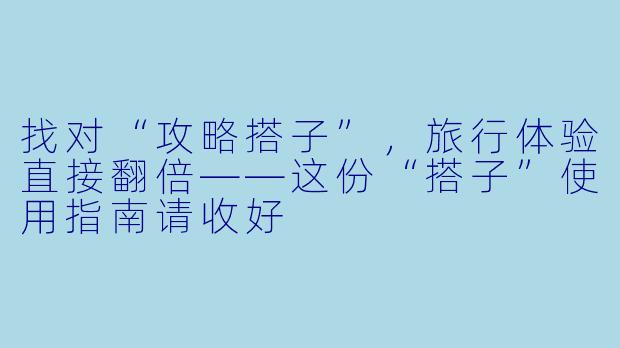 找对“攻略搭子”，旅行体验直接翻倍——这份“搭子”使用指南请收好