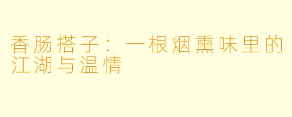 香肠搭子：一根烟熏味里的江湖与温情