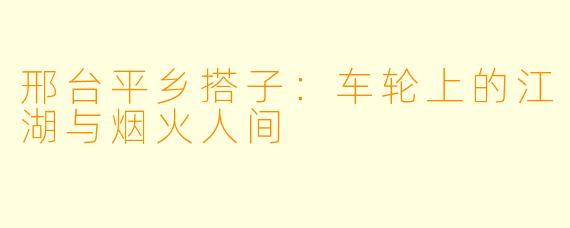 邢台平乡搭子：车轮上的江湖与烟火人间