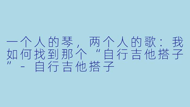 一个人的琴,两个人的歌:我如何找到那个“自行吉他搭子”-自行吉他搭子