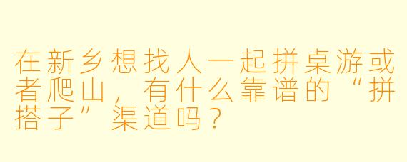 在新乡想找人一起拼桌游或者爬山，有什么靠谱的“拼搭子”渠道吗？