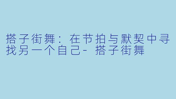 搭子街舞：在节拍与默契中寻找另一个自己-搭子街舞