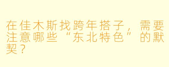在佳木斯找跨年搭子，需要注意哪些“东北特色”的默契？