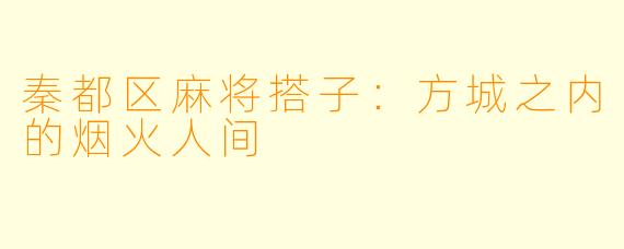 秦都区麻将搭子:方城之内的烟火人间