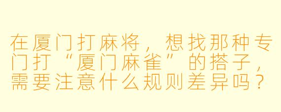 在厦门打麻将，想找那种专门打“厦门麻雀”的搭子，需要注意什么规则差异吗？