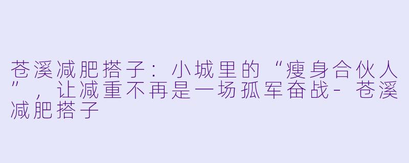 苍溪减肥搭子：小城里的“瘦身合伙人”，让减重不再是一场孤军奋战-苍溪减肥搭子