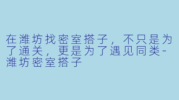 在潍坊找密室搭子,不只是为了通关,更是为了遇见同类-潍坊密室搭子