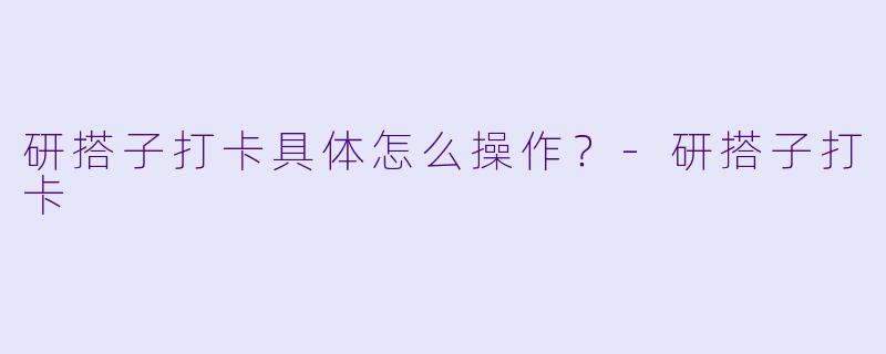 研搭子打卡具体怎么操作？-研搭子打卡