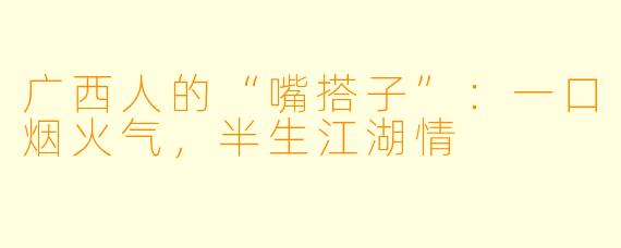 广西人的“嘴搭子”：一口烟火气，半生江湖情