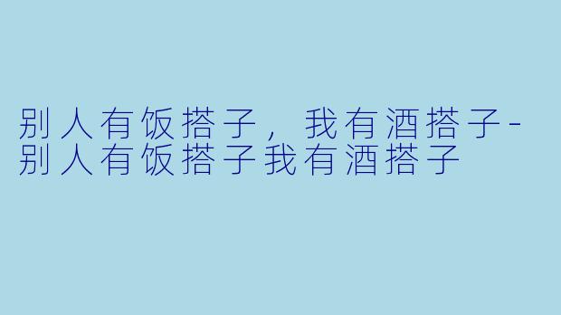别人有饭搭子，我有酒搭子-别人有饭搭子我有酒搭子