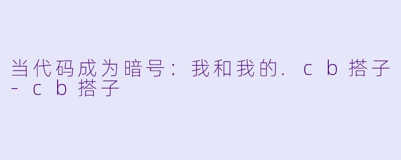 当代码成为暗号：我和我的.cb搭子-cb搭子