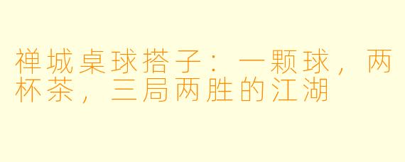禅城桌球搭子:一颗球,两杯茶,三局两胜的江湖