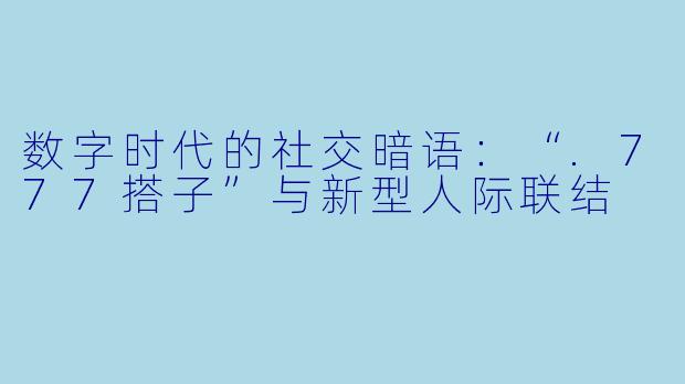 数字时代的社交暗语：“.777搭子”与新型人际联结