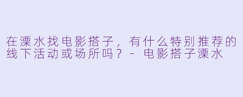 在溧水找电影搭子，有什么特别推荐的线下活动或场所吗？