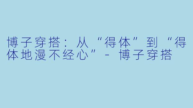 博子穿搭：从“得体”到“得体地漫不经心”-博子穿搭