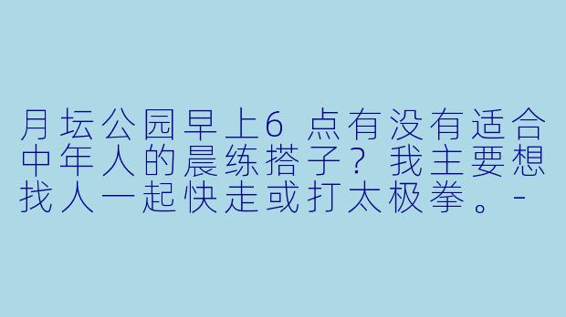 月坛公园早上6点有没有适合中年人的晨练搭子?我主要想找人一起快走或打太极拳。-月坛健身搭子