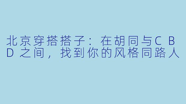 北京穿搭搭子:在胡同与CBD之间,找到你的风格同路人