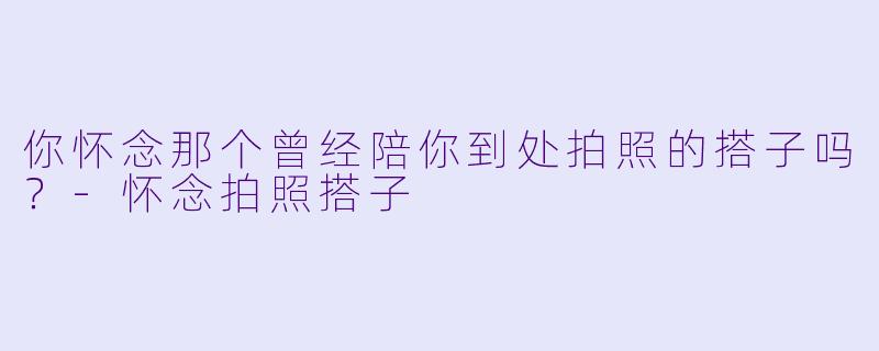 你怀念那个曾经陪你到处拍照的搭子吗？-怀念拍照搭子