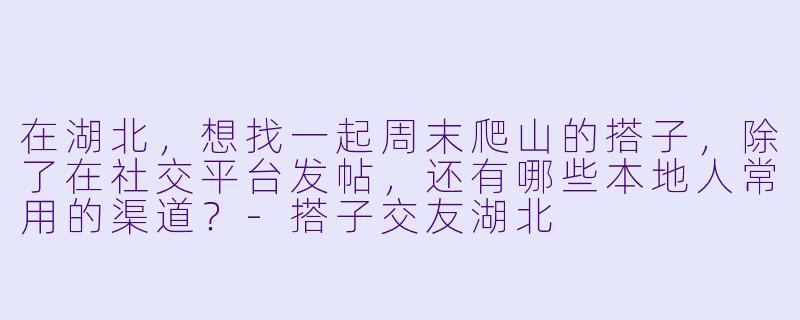 在湖北，想找一起周末爬山的搭子，除了在社交平台发帖，还有哪些本地人常用的渠道？