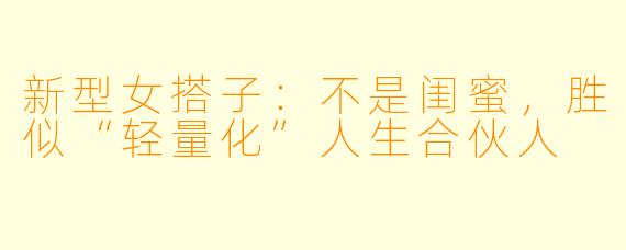 新型女搭子：不是闺蜜，胜似“轻量化”人生合伙人