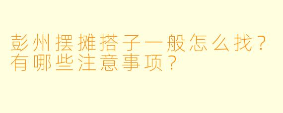 彭州摆摊搭子一般怎么找？有哪些注意事项？
