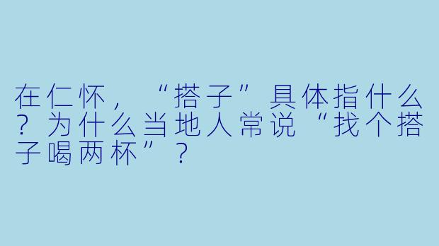 在仁怀，“搭子”具体指什么？为什么当地人常说“找个搭子喝两杯”？