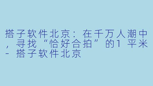 搭子软件北京：在千万人潮中，寻找“恰好合拍”的1平米-搭子软件北京