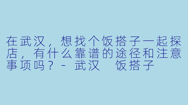 在武汉,想找个饭搭子一起探店,有什么靠谱的途径和注意事项吗?-武汉 饭搭子