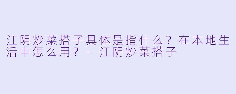 江阴炒菜搭子具体是指什么？在本地生活中怎么用？-江阴炒菜搭子