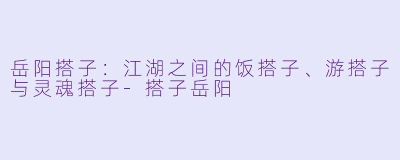 岳阳搭子：江湖之间的饭搭子、游搭子与灵魂搭子-搭子岳阳
