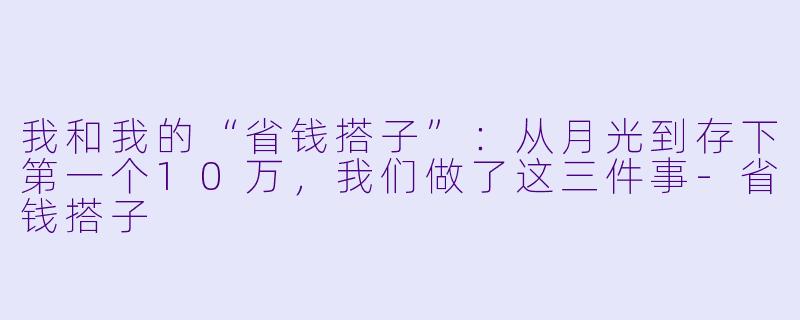 我和我的“省钱搭子”:从月光到存下第一个10万,我们做了这三件事-省钱搭子