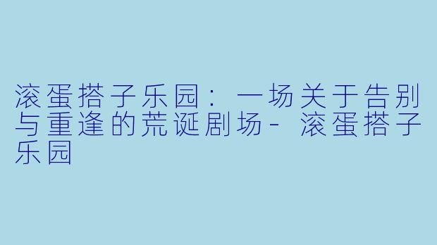 滚蛋搭子乐园：一场关于告别与重逢的荒诞剧场-滚蛋搭子乐园