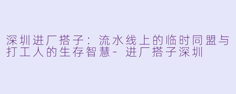 深圳进厂搭子：流水线上的临时同盟与打工人的生存智慧-进厂搭子深圳
