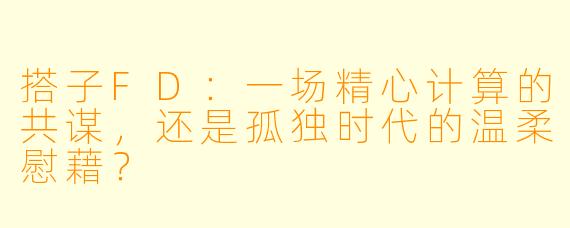 搭子FD:一场精心计算的共谋,还是孤独时代的温柔慰藉?