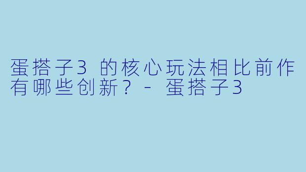 蛋搭子3的核心玩法相比前作有哪些创新？-蛋搭子3