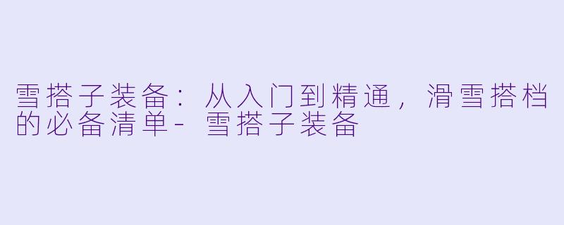 雪搭子装备:从入门到精通,滑雪搭档的必备清单-雪搭子装备