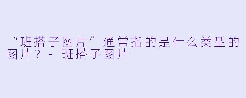 “班搭子图片”通常指的是什么类型的图片？-班搭子图片