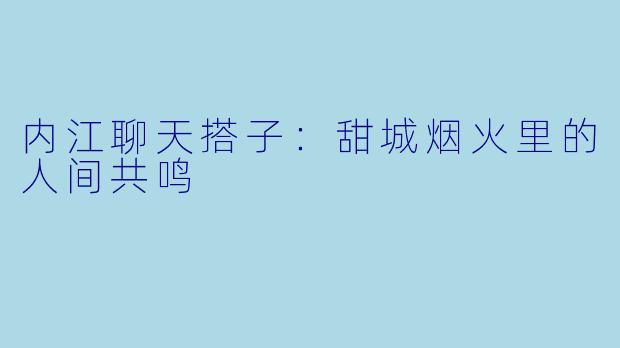 内江聊天搭子：甜城烟火里的人间共鸣