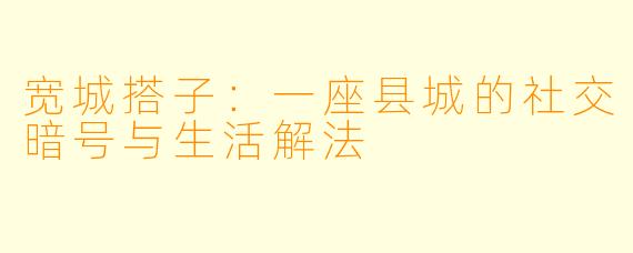 宽城搭子:一座县城的社交暗号与生活解法