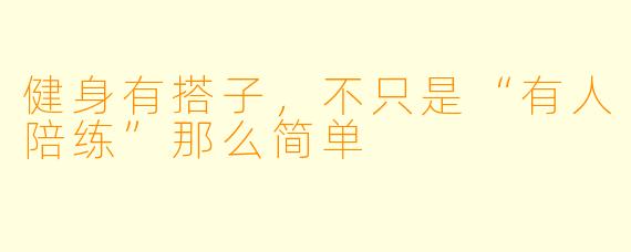 健身有搭子,不只是“有人陪练”那么简单