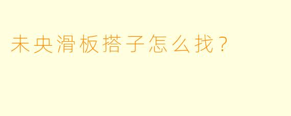 未央滑板搭子怎么找？