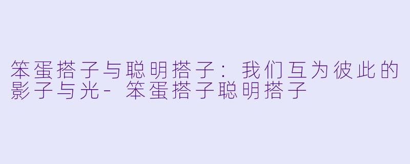 笨蛋搭子与聪明搭子：我们互为彼此的影子与光-笨蛋搭子聪明搭子