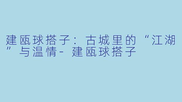 建瓯球搭子:古城里的“江湖”与温情-建瓯球搭子