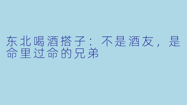 东北喝酒搭子:不是酒友,是命里过命的兄弟