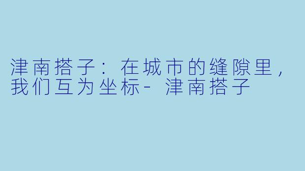津南搭子：在城市的缝隙里，我们互为坐标