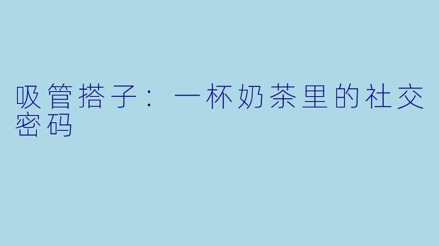 吸管搭子：一杯奶茶里的社交密码