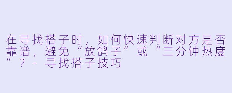 在寻找搭子时，如何快速判断对方是否靠谱，避免“放鸽子”或“三分钟热度”？-寻找搭子技巧