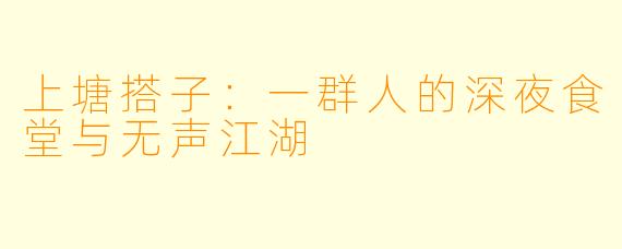 上塘搭子：一群人的深夜食堂与无声江湖