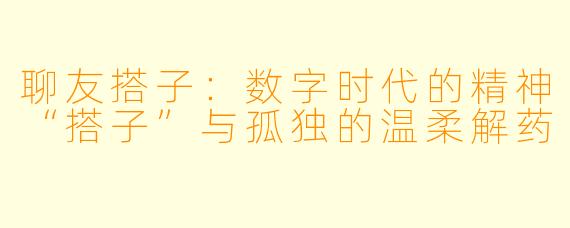 聊友搭子:数字时代的精神“搭子”与孤独的温柔解药