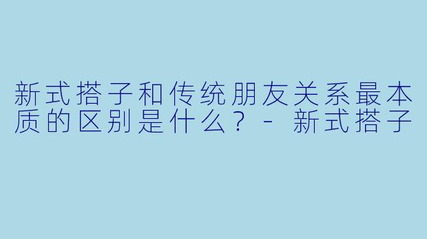 新式搭子和传统朋友关系最本质的区别是什么？